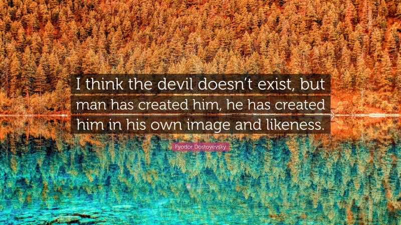 Fyodor Dostoyevsky Quote: “I think the devil doesn’t exist, but man has created him, he has created him in his own image and likeness.”