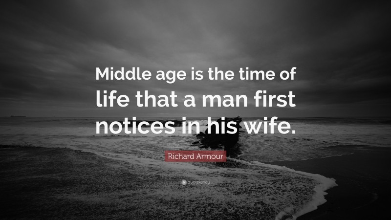 Richard Armour Quote: “Middle age is the time of life that a man first notices in his wife.”