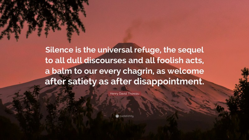 Henry David Thoreau Quote: “Silence is the universal refuge, the sequel to all dull discourses and all foolish acts, a balm to our every chagrin, as welcome after satiety as after disappointment.”
