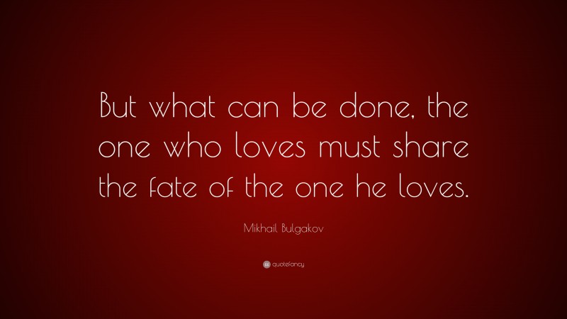 Mikhail Bulgakov Quote: “But what can be done, the one who loves must share the fate of the one he loves.”