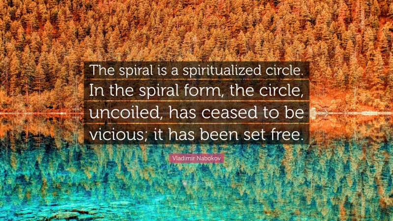 Vladimir Nabokov Quote: “The spiral is a spiritualized circle. In the spiral form, the circle, uncoiled, has ceased to be vicious; it has been set free.”