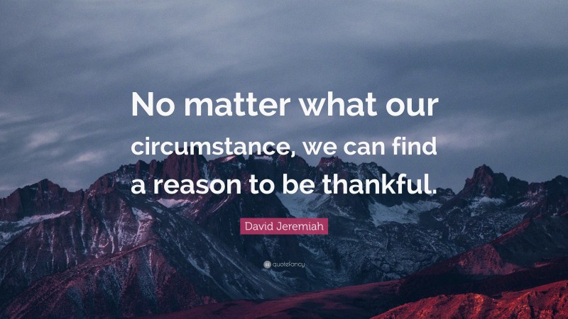 David Jeremiah Quote: “No matter what our circumstance, we can find a reason to be thankful.”
