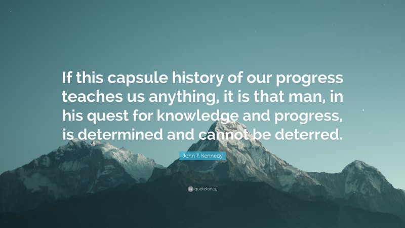 John F. Kennedy Quote: “If this capsule history of our progress teaches us anything, it is that man, in his quest for knowledge and progress, is determined and cannot be deterred.”