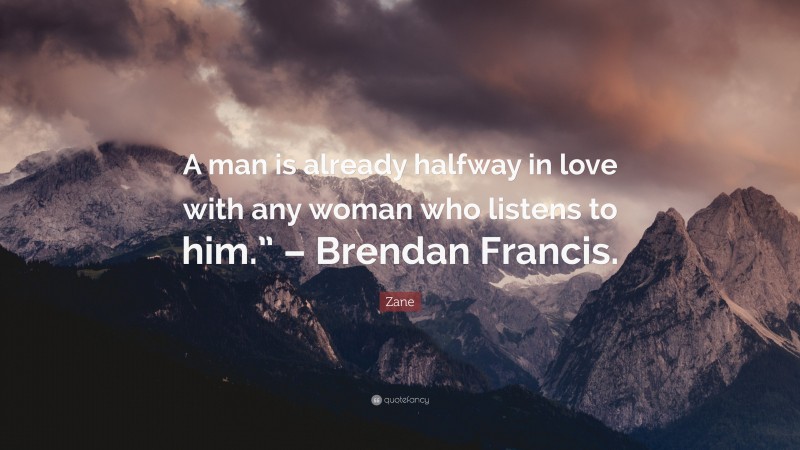 Zane Quote: “A man is already halfway in love with any woman who listens to him.” – Brendan Francis.”