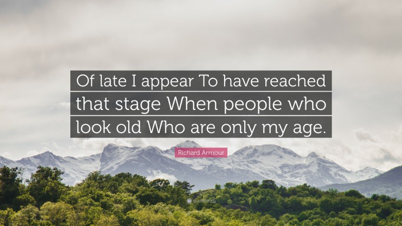 Richard Armour Quote: “Of late I appear To have reached that stage When people who look old Who are only my age.”