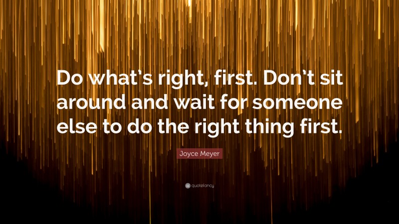 Joyce Meyer Quote: “Do what’s right, first. Don’t sit around and wait for someone else to do the right thing first.”