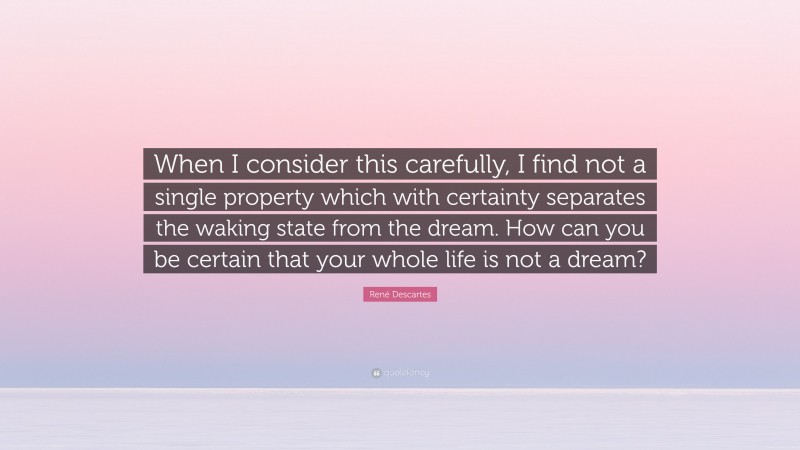 René Descartes Quote: “When I consider this carefully, I find not a single property which with certainty separates the waking state from the dream. How can you be certain that your whole life is not a dream?”