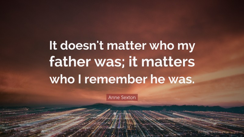 Anne Sexton Quote: “It doesn't matter who my father was; it matters who I remember he was.”