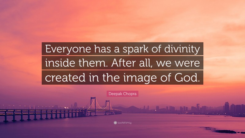Deepak Chopra Quote: “Everyone has a spark of divinity inside them. After all, we were created in the image of God.”