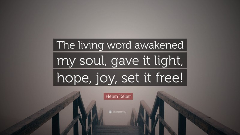 Helen Keller Quote: “The living word awakened my soul, gave it light, hope, joy, set it free!”