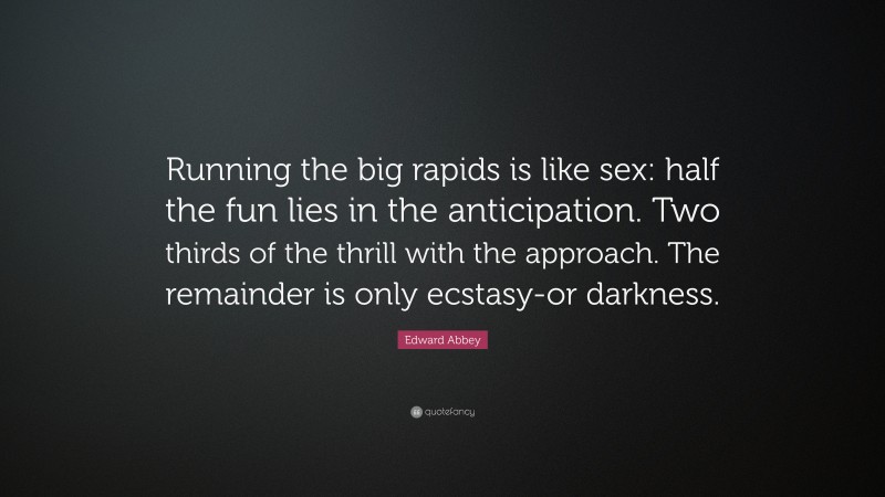Edward Abbey Quote: “Running the big rapids is like sex: half the fun lies in the anticipation. Two thirds of the thrill with the approach. The remainder is only ecstasy-or darkness.”