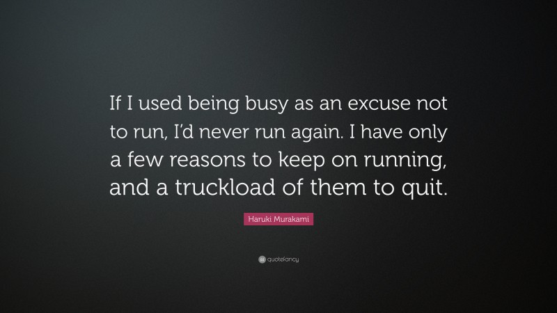 Haruki Murakami Quote: “If I used being busy as an excuse not to run, I’d never run again. I have only a few reasons to keep on running, and a truckload of them to quit.”
