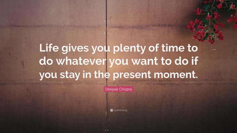 Deepak Chopra Quote: “Life gives you plenty of time to do whatever you want to do if you stay in the present moment.”