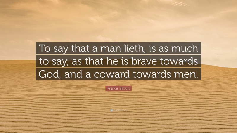 Francis Bacon Quote: “To say that a man lieth, is as much to say, as that he is brave towards God, and a coward towards men.”