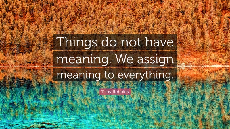 Tony Robbins Quote: “Things do not have meaning. We assign meaning to everything.”