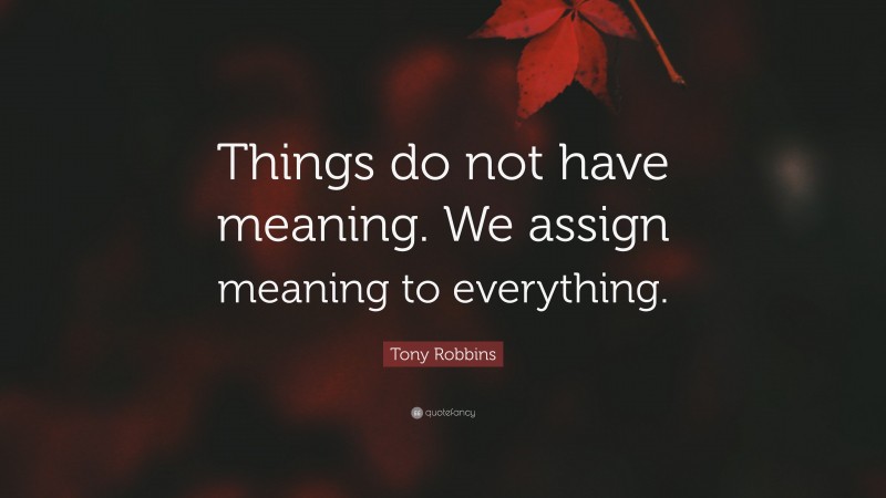 Tony Robbins Quote: “Things do not have meaning. We assign meaning to everything.”