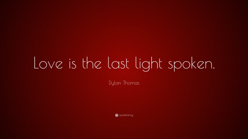 Dylan Thomas Quote: “Love is the last light spoken.”