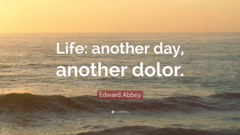 Edward Abbey Quote: “Life: another day, another dolor.”