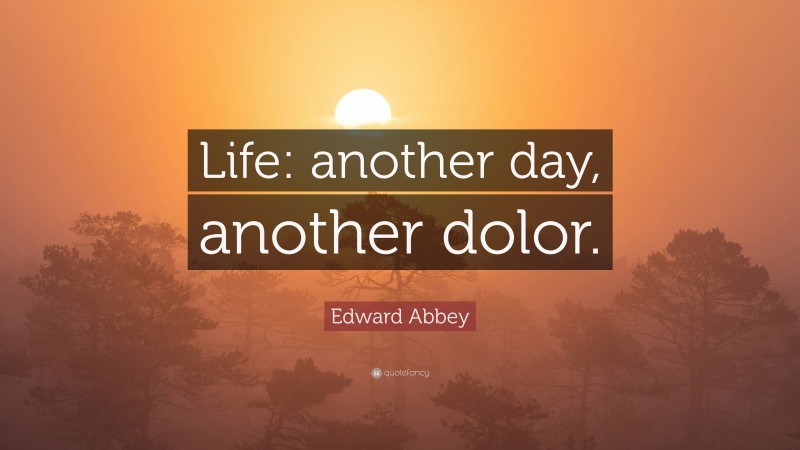 Edward Abbey Quote: “Life: another day, another dolor.”