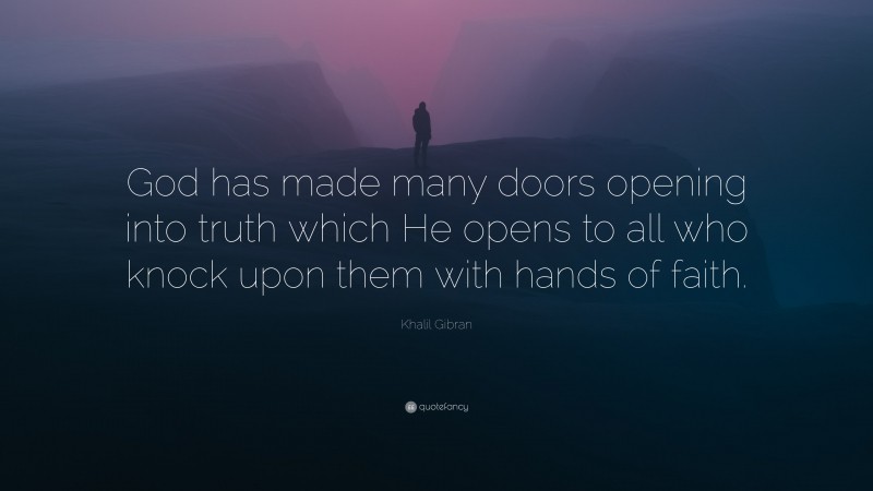 Khalil Gibran Quote: “God has made many doors opening into truth which He opens to all who knock upon them with hands of faith.”