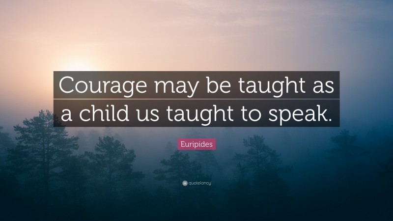 Euripides Quote: “Courage may be taught as a child us taught to speak.”