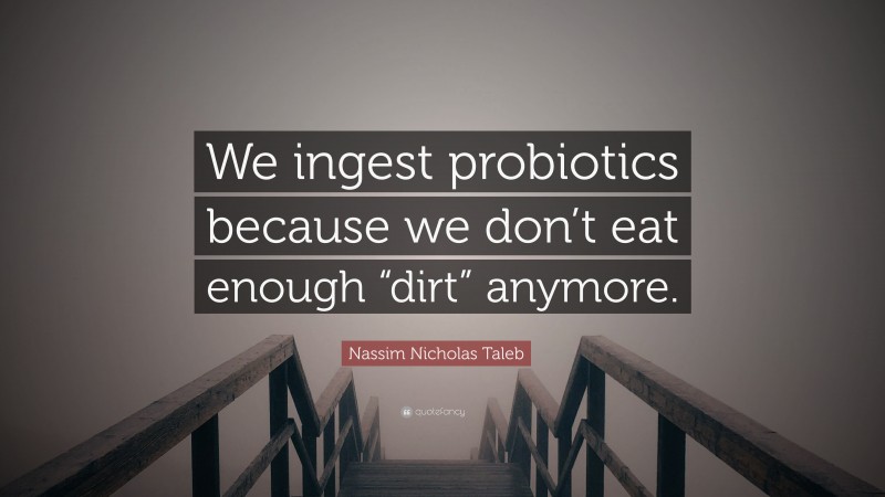 Nassim Nicholas Taleb Quote: “We ingest probiotics because we don’t eat enough “dirt” anymore.”