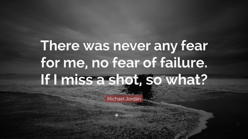 Michael Jordan Quote: “There was never any fear for me, no fear of failure. If I miss a shot, so what?”