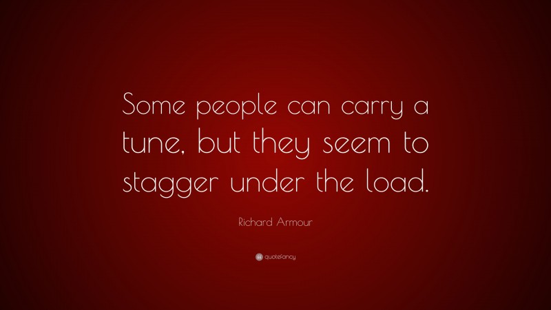 Richard Armour Quote: “Some people can carry a tune, but they seem to stagger under the load.”