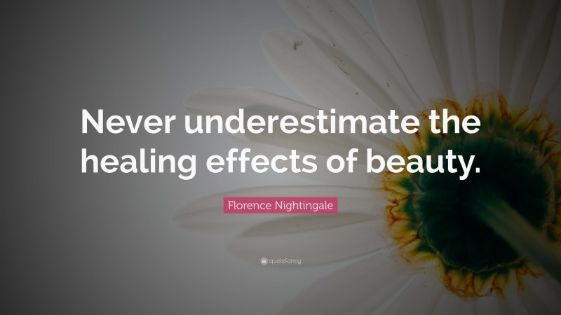 Florence Nightingale Quote: “Never underestimate the healing effects of beauty.”