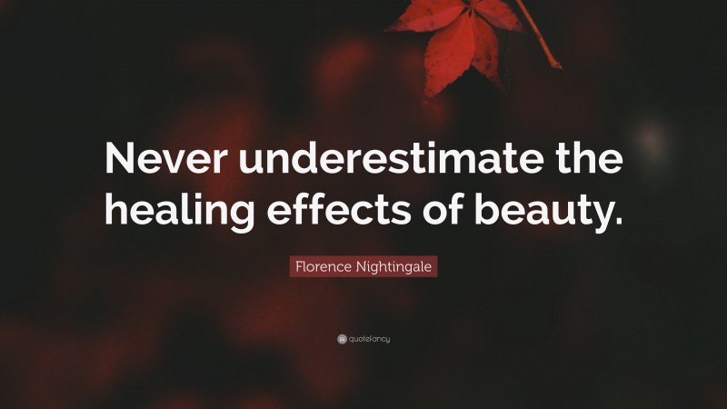 Florence Nightingale Quote: “Never underestimate the healing effects of beauty.”