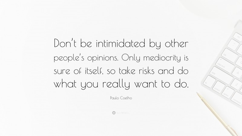 Paulo Coelho Quote: “Don’t be intimidated by other people’s opinions. Only mediocrity is sure of itself, so take risks and do what you really want to do.”