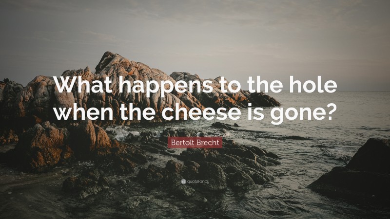 Bertolt Brecht Quote: “What happens to the hole when the cheese is gone?”