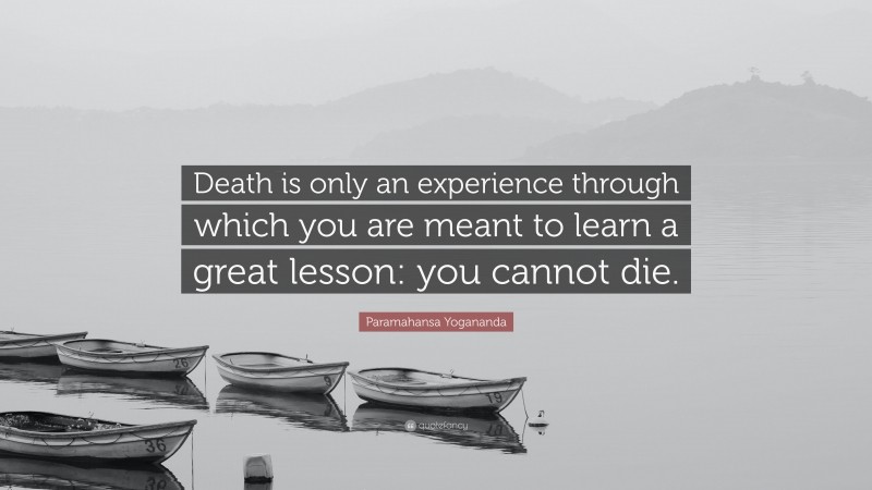 Paramahansa Yogananda Quote: “Death is only an experience through which you are meant to learn a great lesson: you cannot die.”