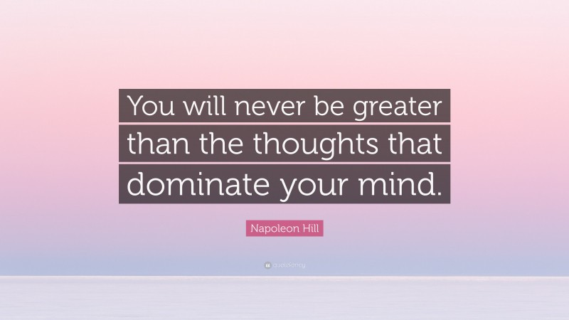 Napoleon Hill Quote: “You will never be greater than the thoughts that dominate your mind.”