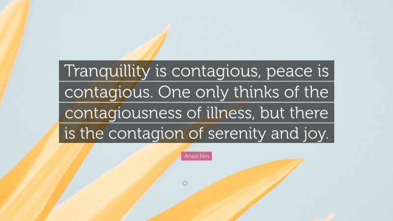 Anaïs Nin Quote: “Tranquillity is contagious, peace is contagious. One only thinks of the contagiousness of illness, but there is the contagion of serenity and joy.”