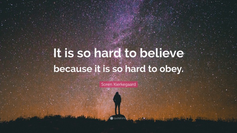 Soren Kierkegaard Quote: “It is so hard to believe because it is so hard to obey.”