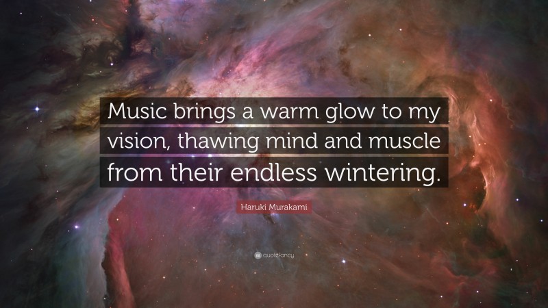 Haruki Murakami Quote: “Music brings a warm glow to my vision, thawing mind and muscle from their endless wintering.”