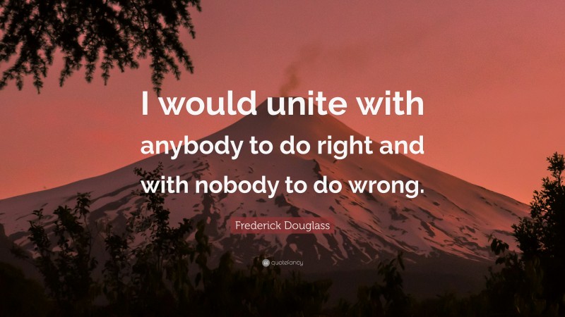 Frederick Douglass Quote: “I would unite with anybody to do right and with nobody to do wrong.”