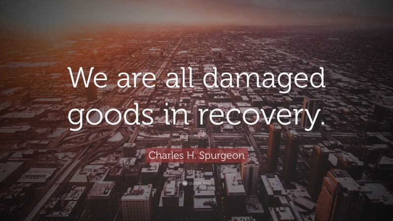 Charles H. Spurgeon Quote: “We are all damaged goods in recovery.”