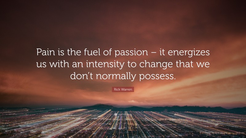 Rick Warren Quote: “Pain is the fuel of passion – it energizes us with an intensity to change that we don’t normally possess.”