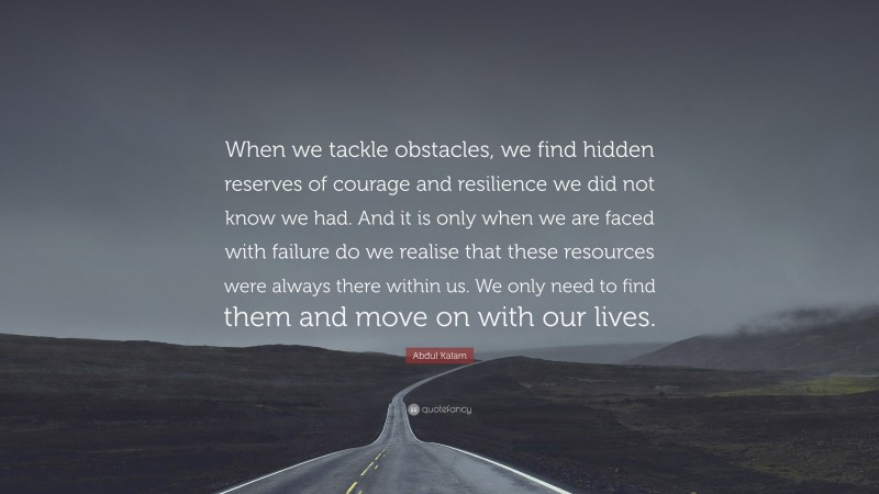 Abdul Kalam Quote: “When we tackle obstacles, we find hidden reserves of courage and resilience we did not know we had. And it is only when we are faced with failure do we realise that these resources were always there within us. We only need to find them and move on with our lives.”