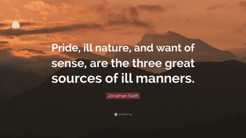 Jonathan Swift Quote: “Pride, ill nature, and want of sense, are the three great sources of ill manners.”