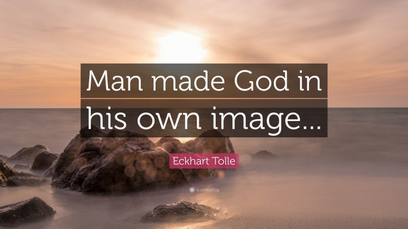 Eckhart Tolle Quote: “Man made God in his own image...”