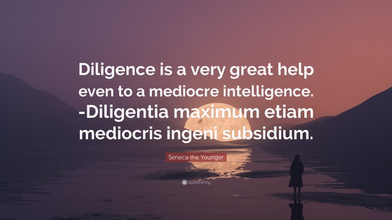 Seneca the Younger Quote: “Diligence is a very great help even to a mediocre intelligence. -Diligentia maximum etiam mediocris ingeni subsidium.”
