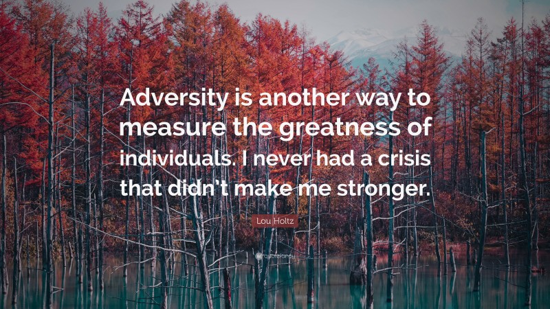 Lou Holtz Quote: “Adversity is another way to measure the greatness of individuals. I never had a crisis that didn’t make me stronger.”
