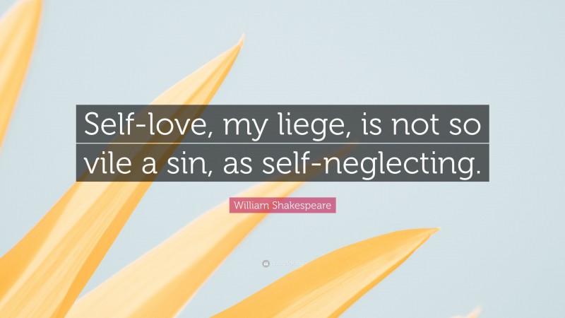 William Shakespeare Quote: “Self-love, my liege, is not so vile a sin, as self-neglecting.”
