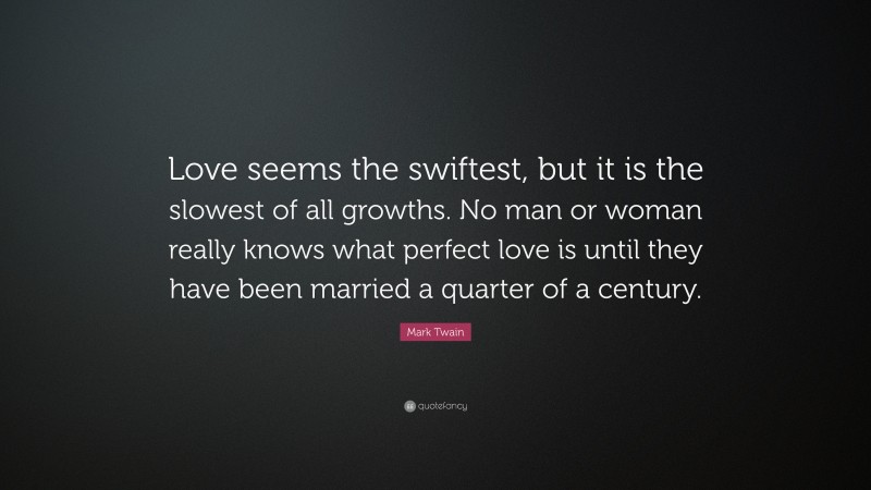 Mark Twain Quote: “Love seems the swiftest, but it is the slowest of all growths. No man or woman really knows what perfect love is until they have been married a quarter of a century.”