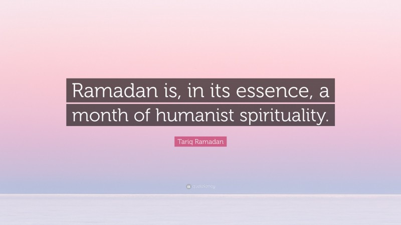 Tariq Ramadan Quote: “Ramadan is, in its essence, a month of humanist spirituality.”