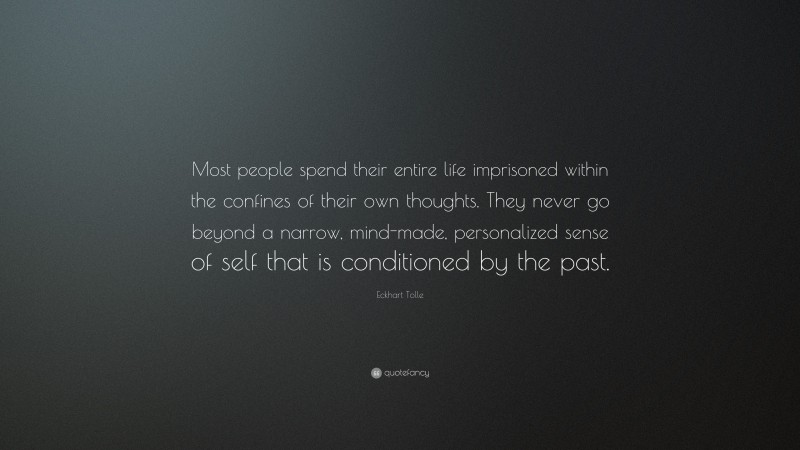 Eckhart Tolle Quote: “Most people spend their entire life imprisoned within the confines of their own thoughts. They never go beyond a narrow, mind-made, personalized sense of self that is conditioned by the past.”