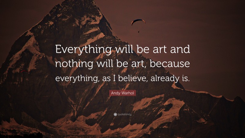Andy Warhol Quote: “Everything will be art and nothing will be art, because everything, as I believe, already is.”